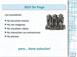SEO On Page

Los buscadores:

  No escuchan música
  No ven imágenes
  No visualizan vídeos
  No interactúan con animaciones
  No piensan




            pero... tiene solución!
                                      11
 