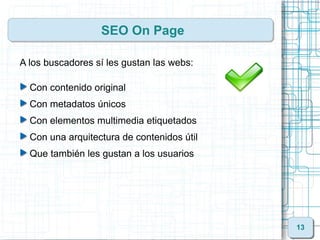 SEO On Page

A los buscadores sí les gustan las webs:

  Con contenido original
  Con metadatos únicos
  Con elementos multimedia etiquetados
  Con una arquitectura de contenidos útil
  Que también les gustan a los usuarios




                                            13
 