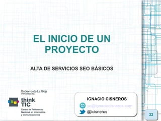 EL INICIO DE UN
  PROYECTO
ALTA DE SERVICIOS SEO BÁSICOS




                   IGNACIO CISNEROS
                   yo@ignaciocisneros.com
                   @icisneros
                                            22
 