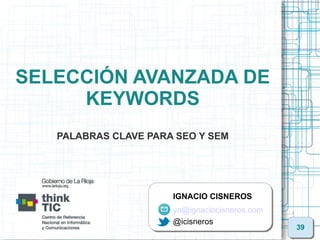 SELECCIÓN AVANZADA DE
     KEYWORDS
   PALABRAS CLAVE PARA SEO Y SEM




                      IGNACIO CISNEROS
                      yo@ignaciocisneros.com
                      @icisneros
                                               39
 