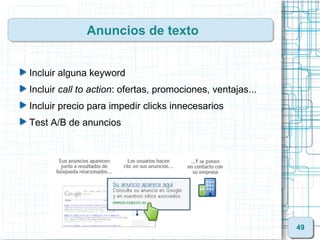 Anuncios de texto


Incluir alguna keyword
Incluir call to action: ofertas, promociones, ventajas...
Incluir precio para impedir clicks innecesarios
Test A/B de anuncios




                                                            49
 