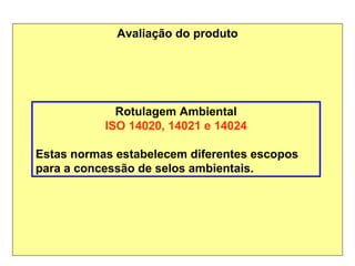Avaliação do produto
Rotulagem Ambiental
ISO 14020, 14021 e 14024
Estas normas estabelecem diferentes escopos
para a concessão de selos ambientais.
 