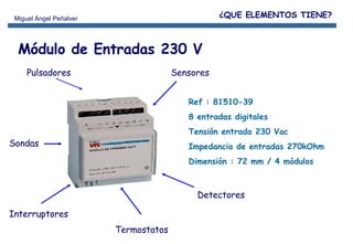 Ref : 81510-39 8 entradas digitales  Tensión entrada 230 Vac Impedancia de entradas 270kOhm Dimensión : 72 mm / 4 módulos Módulo de Entradas 230 V Pulsadores Sensores Sondas Interruptores Termostatos Detectores ¿QUE ELEMENTOS TIENE? 