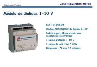 Ref : 81540-39 Módulo AUTONOMO de Salida 1-10V  Indicado para fluorescencia con reactancias electrónicas 1 salida analógica 1-10 V 1 salida de relé 10A / 230V Dimensión : 72 mm / 4 módulos Módulo de Salidas 1-10 V ¿QUE ELEMENTOS TIENE? 