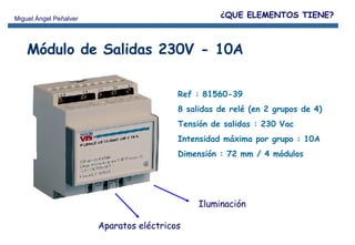 Ref : 81560-39 8 salidas de relé (en 2 grupos de 4) Tensión de salidas : 230 Vac Intensidad máxima por grupo : 10A Dimensión : 72 mm / 4 módulos Módulo de Salidas 230V - 10A Iluminación Aparatos eléctricos ¿QUE ELEMENTOS TIENE? 