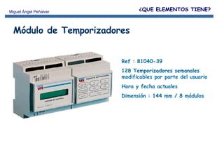 Módulo de Temporizadores Ref : 81040-39 128 Temporizadores semanales modificables por parte del usuario Hora y fecha actuales Dimensión : 144 mm / 8 módulos ¿QUE ELEMENTOS TIENE? 