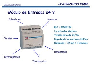 Ref : 81500-39 16 entradas digitales  Tensión entrada 24 Vdc Impedancia de entradas 1kOhm Dimensión : 72 mm / 4 módulos Módulo de Entradas 24 V Pulsadores Interruptores Termostatos Detectores Sensores Sondas ¿QUE ELEMENTOS TIENE? 