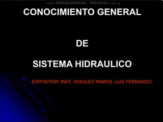 CONOCIMIENTO GENERAL
DE
SISTEMA HIDRAULICO
EXPOSITOR: INST. VASQUEZ RAMOS, LUIS FERNANDO.
 