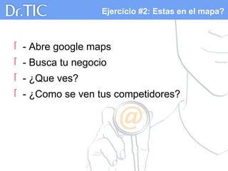 Ejercicio #2: Estas en el mapa?
 - Abre google maps
 - Busca tu negocio
 - ¿Que ves?
 - ¿Como se ven tus competidores?
 