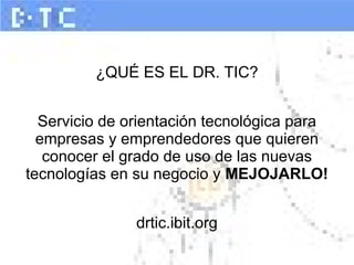 ¿QUÉ ES EL DR. TIC?
Servicio de orientación tecnológica para
empresas y emprendedores que quieren
conocer el grado de uso de las nuevas
tecnologías en su negocio y MEJOJARLO!
drtic.ibit.org
 