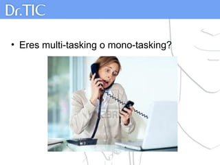 • Eres multi-tasking o mono-tasking?
 