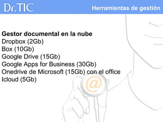 Herramientas de gestión
Gestor documental en la nube
Dropbox (2Gb)
Box (10Gb)
Google Drive (15Gb)
Google Apps for Business (30Gb)
Onedrive de Microsoft (15Gb) con el office
Icloud (5Gb)
 
