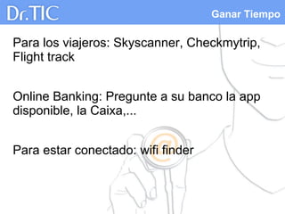 Ganar Tiempo
Para los viajeros: Skyscanner, Checkmytrip,
Flight track
Online Banking: Pregunte a su banco la app
disponible, la Caixa,...
Para estar conectado: wifi finder
 