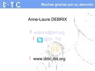 Anne-Laure DEBRIX
 adebrix@ibit.org
 @Dr_TIC
 www.drtic.ibit.org
Muchas gracias por su atención
 