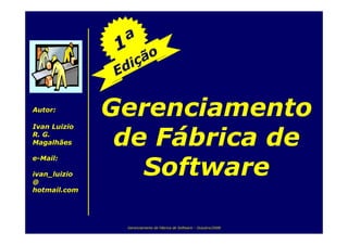Gerenciamento
Autor:

Ivan Luizio

               de Fábrica de
R. G.
Magalhães

e-Mail:

                 Software
ivan_luizio
@
hotmail.com




               Gerenciamento de Fábrica de Software – Outubro/2008
 