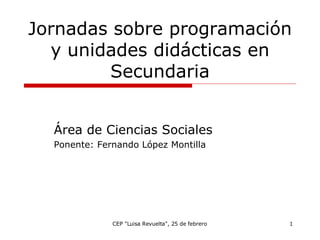 Jornadas sobre programación y unidades didácticas en Secundaria Área de Ciencias Sociales Ponente: Fernando López Montilla 