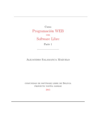 Curso
Programación WEB
con
Software Libre
Parte 1
Alejandro Salamanca Mazuelo
comunidad de software libre de Bolivia
proyecto yatiña iambae
2015
 
