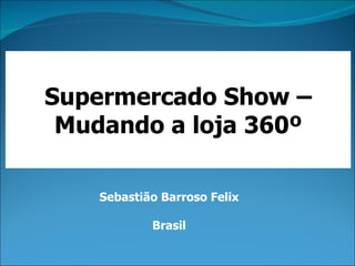 Supermercado Show – Mudando a loja 360º Sebastião Barroso Felix Brasil 