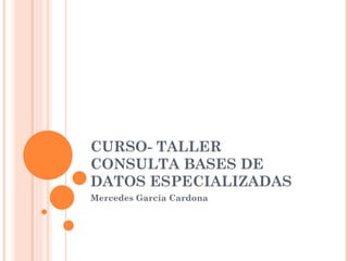 CURSO- TALLER CONSULTA BASES DE DATOS ESPECIALIZADAS  Mercedes García Cardona 
