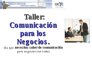   Taller:  Comunicación para los Negocios. (Lo que   necesitas saber de comunicación   para negociar con éxito)   