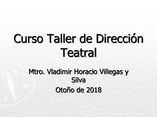 Curso Taller de Dirección
Teatral
Mtro. Vladimir Horacio Villegas y
Silva
Otoño de 2018
 