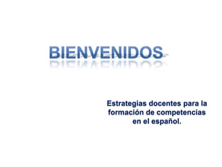 BIENVENIDOS Estrategias docentes para la  formación de competencias en el español. 