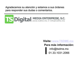 Agradecemos su atención y estamos a sus órdenes
para responder sus dudas o comentarios.




                              Visite: www.TSDME.mx
                               Para más información:
                                    info@tsdme.mx
                                   01.33.1031.2066
 