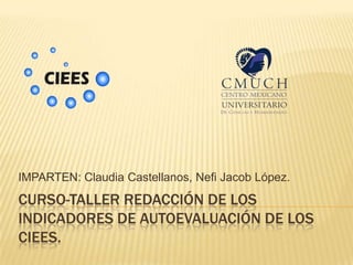 IMPARTEN: Claudia Castellanos, Nefi Jacob López.
CURSO-TALLER REDACCIÓN DE LOS
INDICADORES DE AUTOEVALUACIÓN DE LOS
CIEES.
 