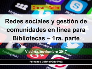 Redes sociales y gestión de
comunidades en línea para
Bibliotecas – 1ra. parte
Viedma, noviembre 2017
Fernando Gabriel Gutiérrez
Curso – Taller
 