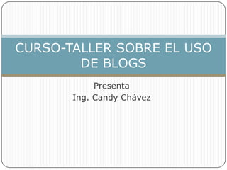 CURSO-TALLER SOBRE EL USO
        DE BLOGS
            Presenta
       Ing. Candy Chávez
 