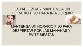 ESTABLEZCA Y MANTENGA UN
HORARIO FIJO PARA IR A DORMIR
MANTENGA UN HORARIO FIJO PARA
DESPERTAR POR LAS MAÑANAS Y
EVITE SIESTAS
 