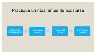 Practique un ritual antes de acostarse
Lavarme los
dientes
Escritorio de
preocupaciones
Ponerme la
pijama
Ir a la cama
relajada
 