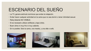 ESCENARIO DEL SUEÑO
◦ La TV, genera estímulo lumínicos que evitan la relajación.
◦ Evitar hacer cualquier actividad en la cama que no sea dormir o tener intimidad sexual.
◦ Reloj distante NO VISIBLE.
◦ Si es necesario utilizar antifaces y tapa oídos.
◦ Buen clima ni muy frío ni muy caliente.
◦ En lo posible: Solo la cama, una mesita, y una silla o sofá.
 