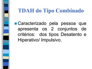 TDAH do Tipo Combinado
 Caracterizado pela pessoa que
apresenta os 2 conjuntos de
critérios: dos tipos Desatento e
Hiperativo/ Impulsivo.
 