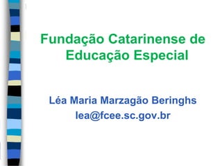 Fundação Catarinense de
Educação Especial
Léa Maria Marzagão Beringhs
lea@fcee.sc.gov.br
 