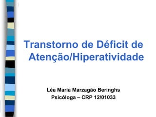 Transtorno de Déficit de
Atenção/Hiperatividade
Léa Maria Marzagão Beringhs
Psicóloga – CRP 12/01033
 