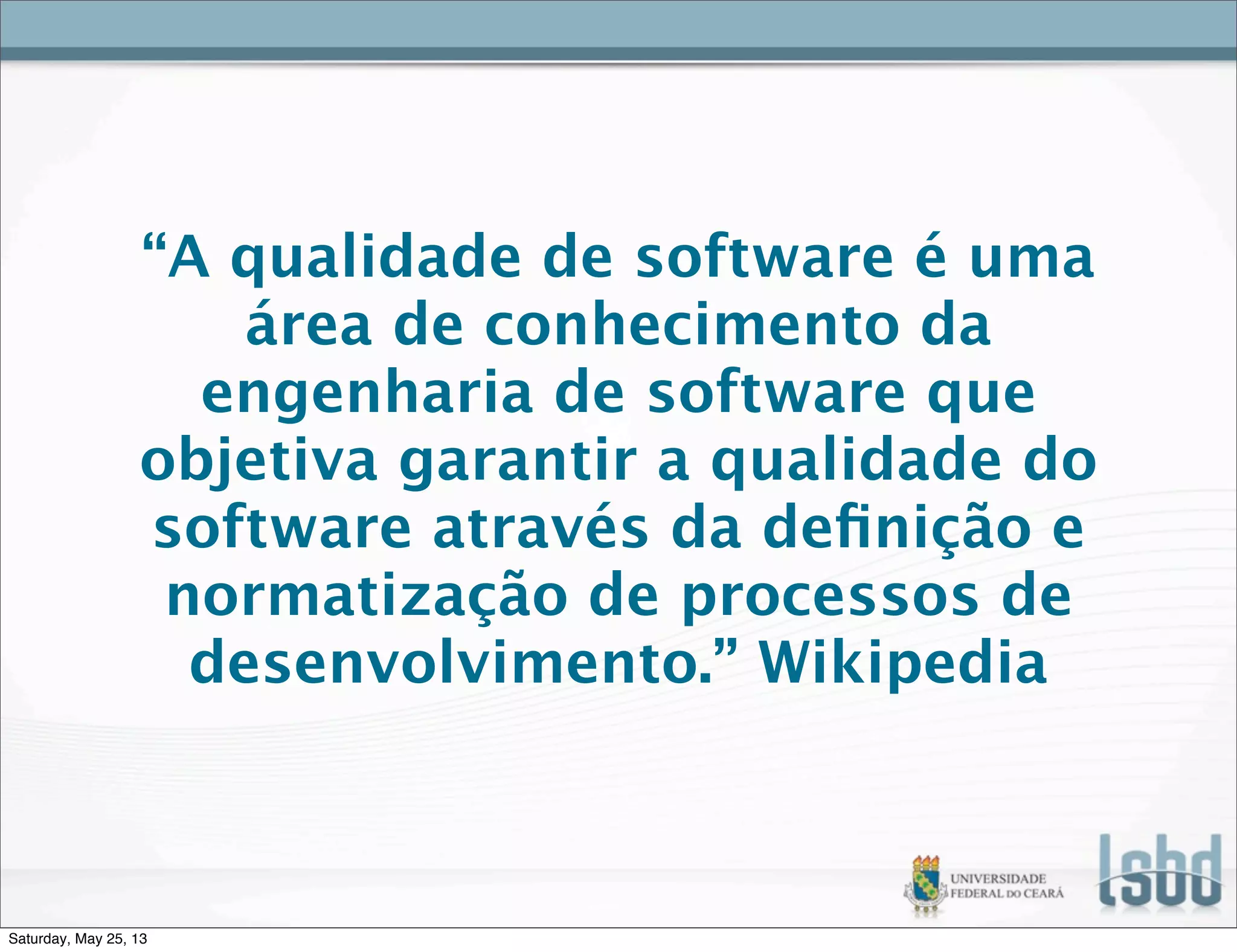 “A qualidade de software é uma
área de conhecimento da
engenharia de software que
objetiva garantir a qualidade do
software através da deﬁnição e
normatização de processos de
desenvolvimento.” Wikipedia
Saturday, May 25, 13
 