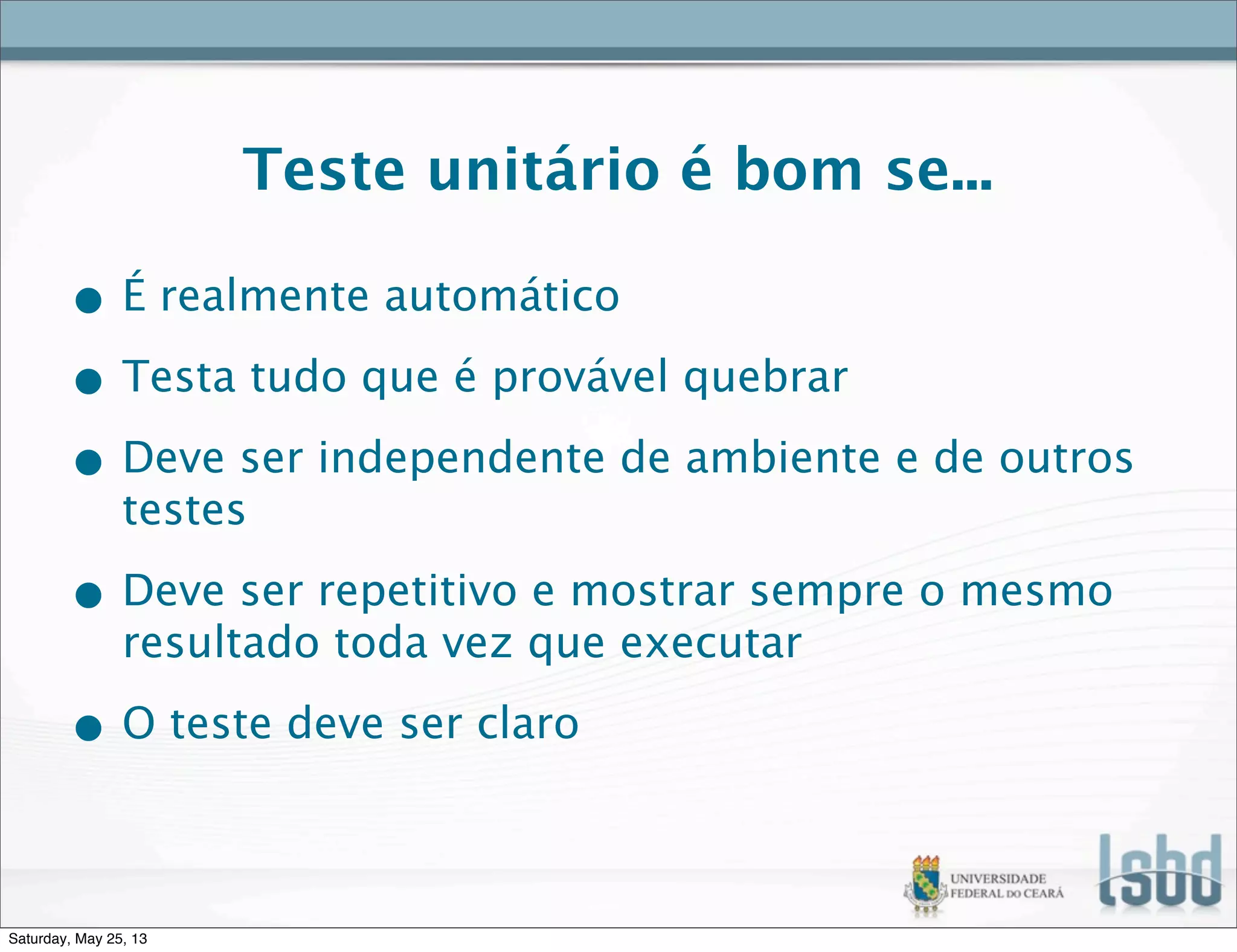 Teste unitário é bom se...
• É realmente automático
• Testa tudo que é provável quebrar
• Deve ser independente de ambiente e de outros
testes
• Deve ser repetitivo e mostrar sempre o mesmo
resultado toda vez que executar
• O teste deve ser claro
Saturday, May 25, 13
 