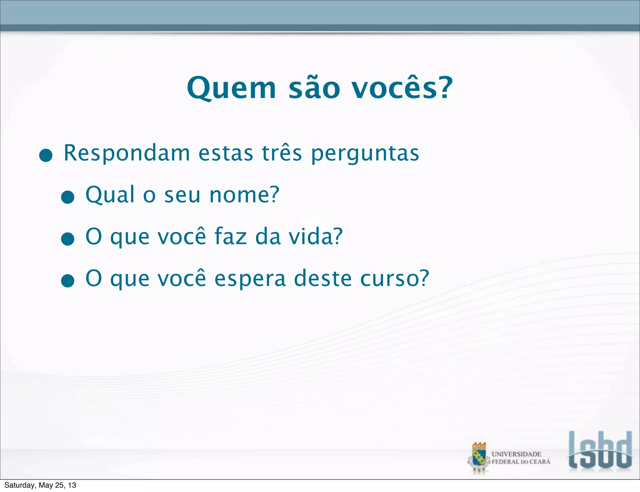 Quem são vocês?
• Respondam estas três perguntas
• Qual o seu nome?
• O que você faz da vida?
• O que você espera deste curso?
Saturday, May 25, 13
 
