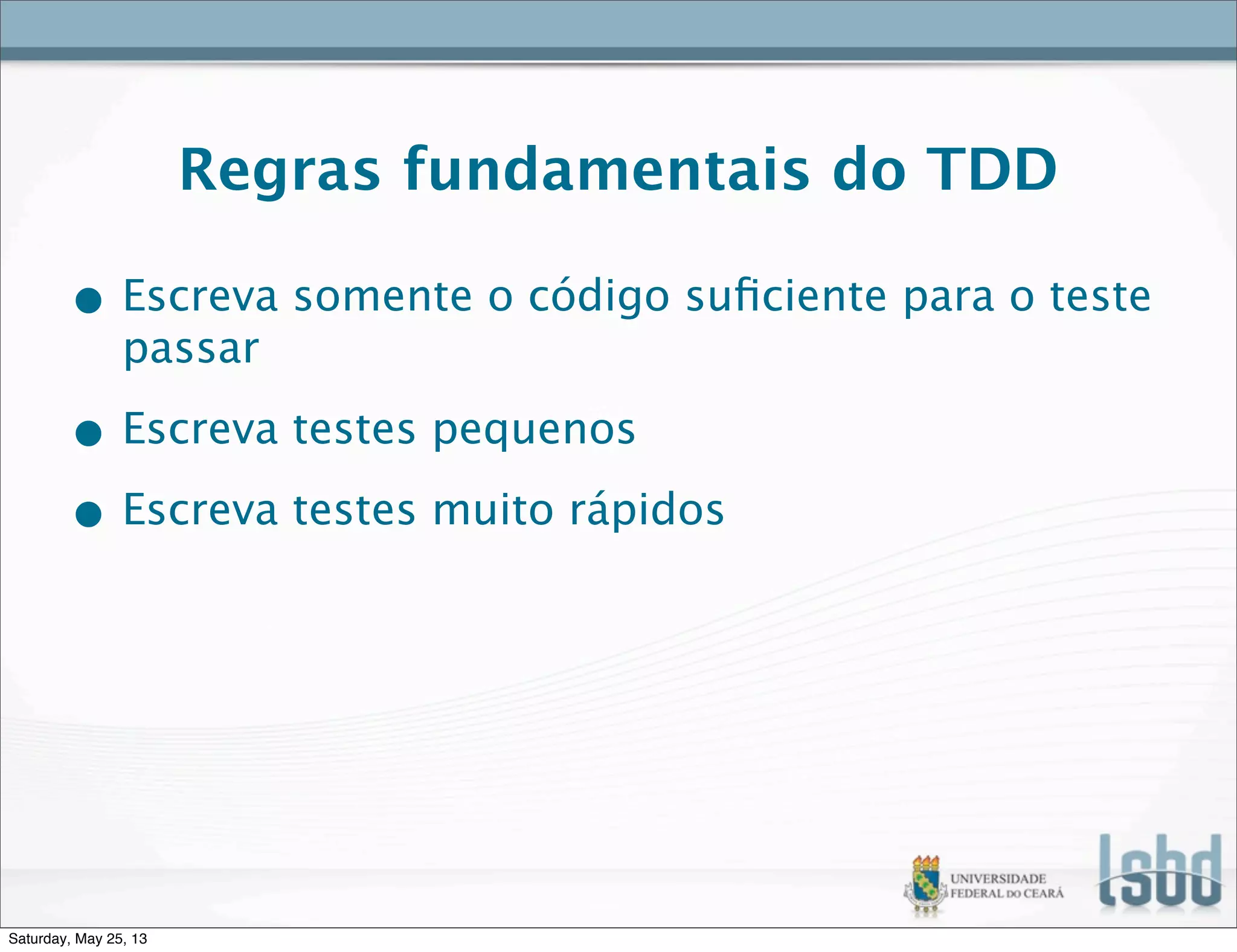 Regras fundamentais do TDD
• Escreva somente o código suﬁciente para o teste
passar
• Escreva testes pequenos
• Escreva testes muito rápidos
Saturday, May 25, 13
 
