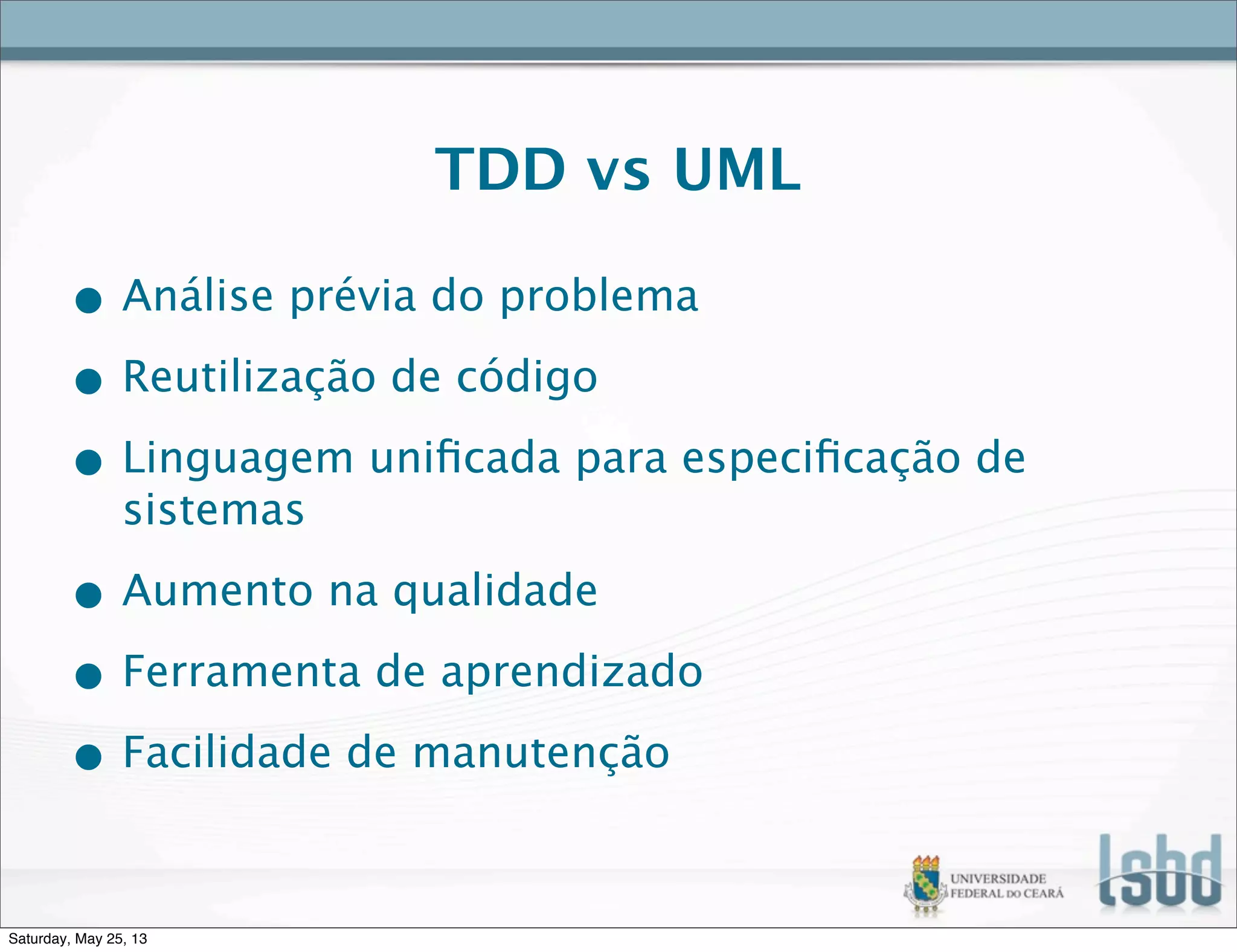 TDD vs UML
• Análise prévia do problema
• Reutilização de código
• Linguagem uniﬁcada para especiﬁcação de
sistemas
• Aumento na qualidade
• Ferramenta de aprendizado
• Facilidade de manutenção
Saturday, May 25, 13
 