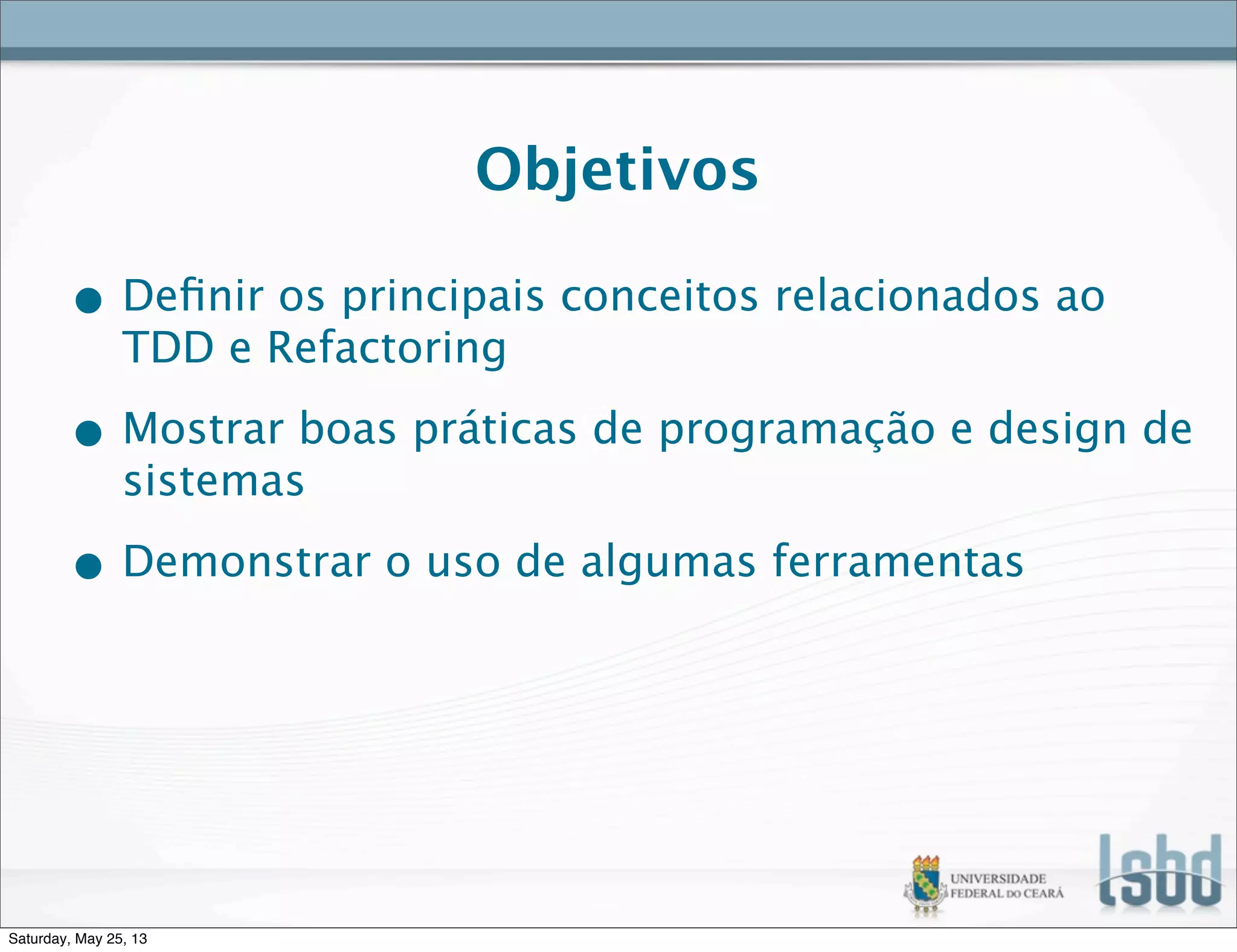 Objetivos
• Deﬁnir os principais conceitos relacionados ao
TDD e Refactoring
• Mostrar boas práticas de programação e design de
sistemas
• Demonstrar o uso de algumas ferramentas
Saturday, May 25, 13
 