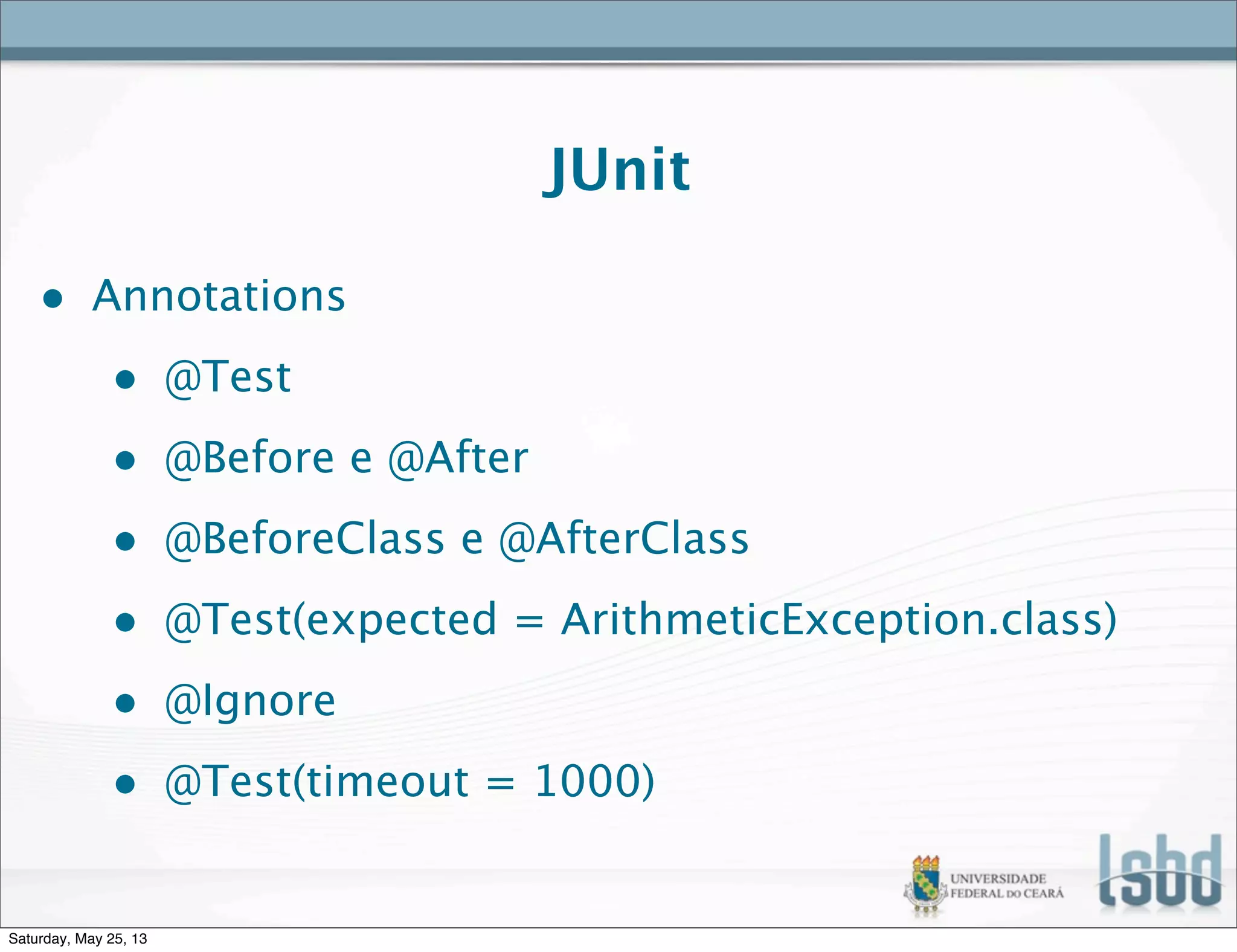 JUnit
• Annotations
• @Test
• @Before e @After
• @BeforeClass e @AfterClass
• @Test(expected = ArithmeticException.class)
• @Ignore
• @Test(timeout = 1000)
Saturday, May 25, 13
 