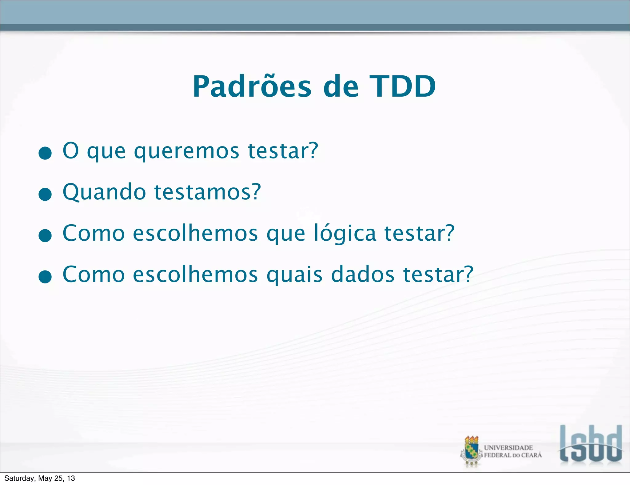 Padrões de TDD
• O que queremos testar?
• Quando testamos?
• Como escolhemos que lógica testar?
• Como escolhemos quais dados testar?
Saturday, May 25, 13
 