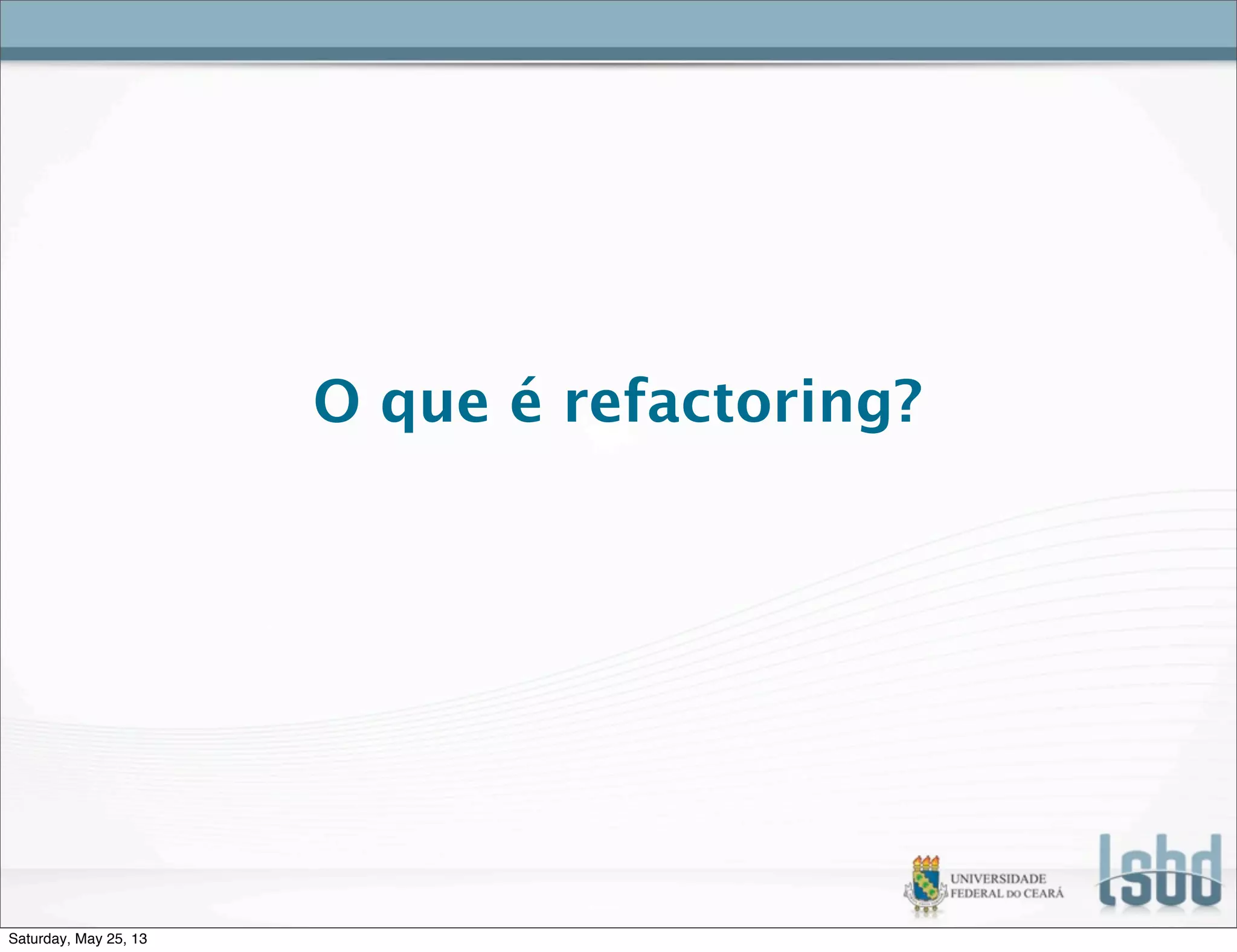 O que é refactoring?
Saturday, May 25, 13
 