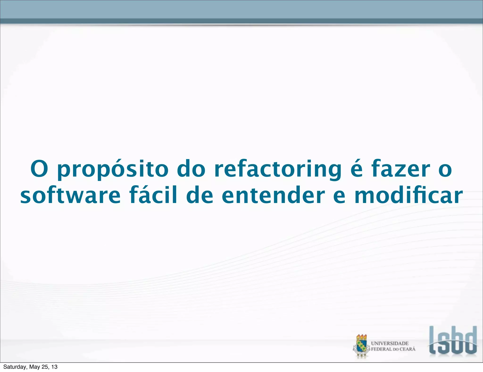 O propósito do refactoring é fazer o
software fácil de entender e modiﬁcar
Saturday, May 25, 13
 