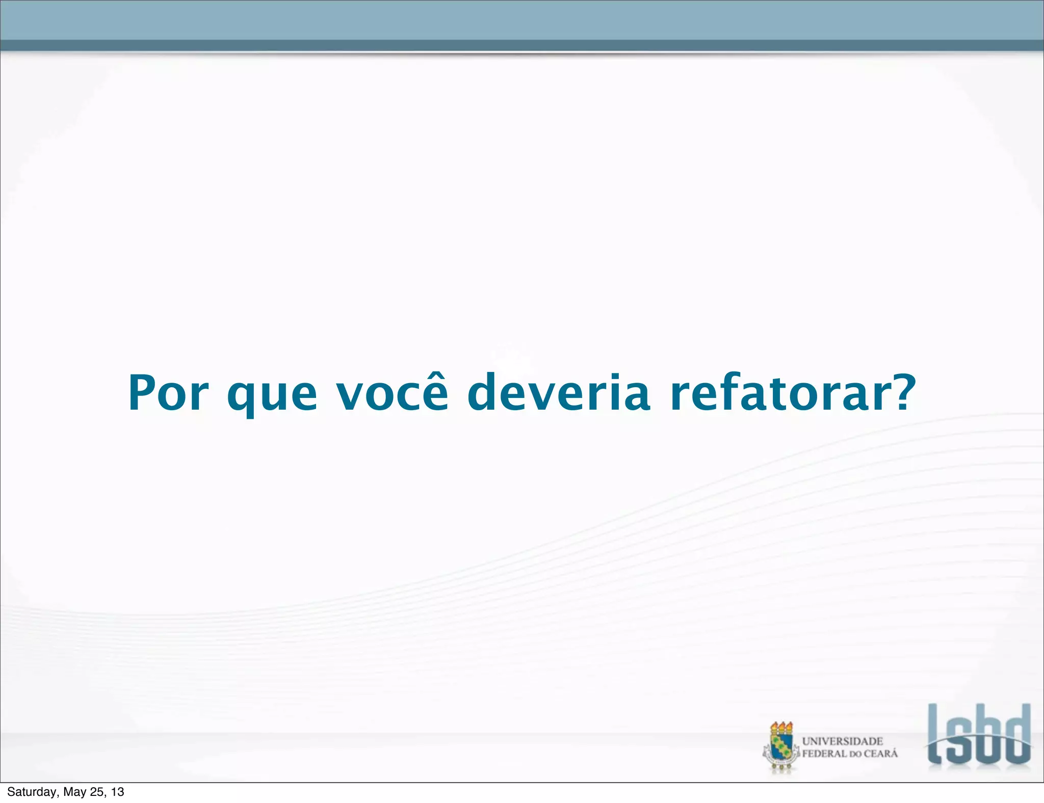 Por que você deveria refatorar?
Saturday, May 25, 13
 