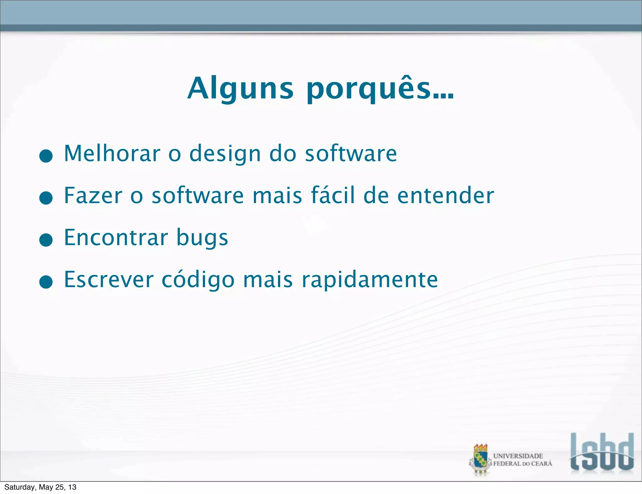 Alguns porquês...
• Melhorar o design do software
• Fazer o software mais fácil de entender
• Encontrar bugs
• Escrever código mais rapidamente
Saturday, May 25, 13
 