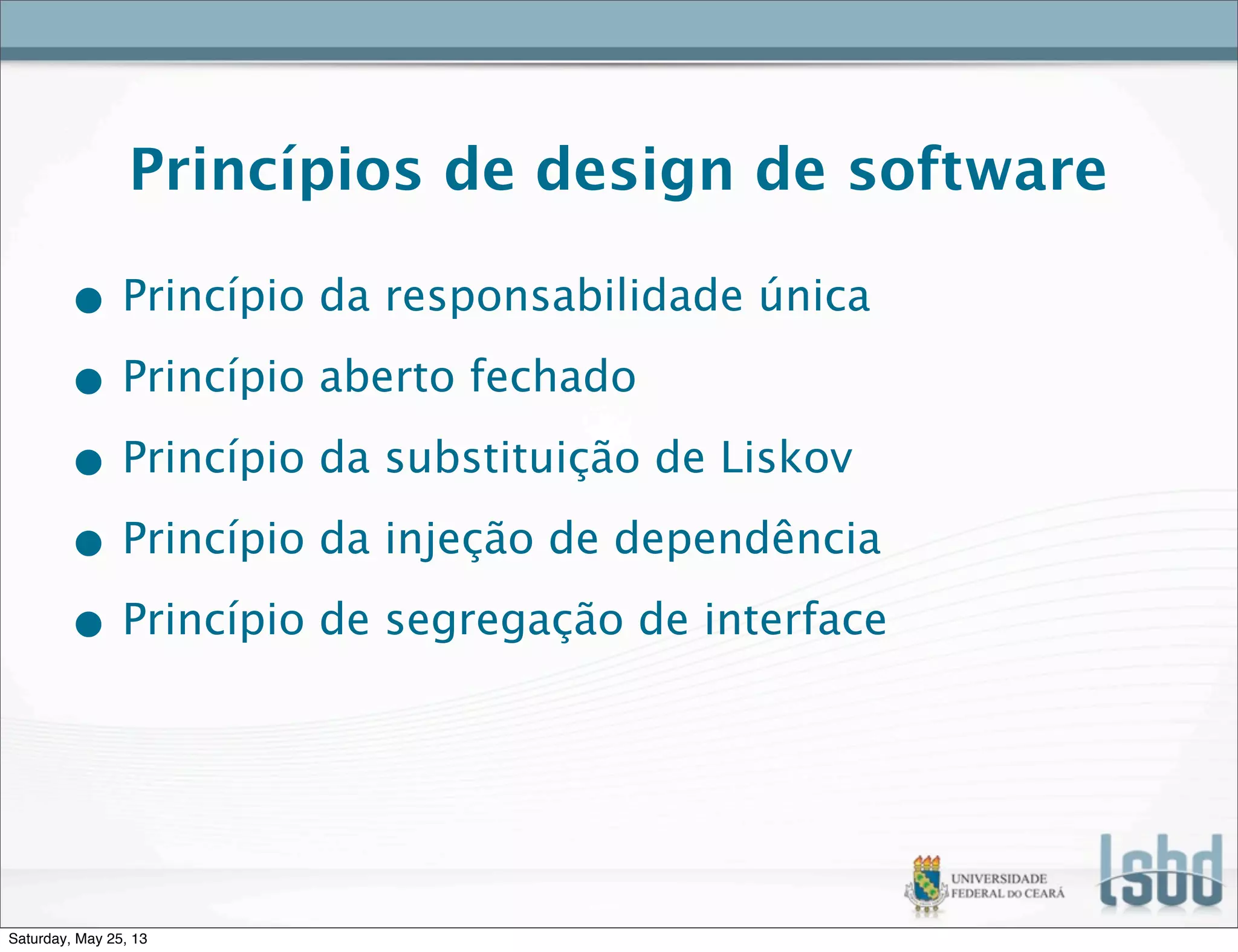 Princípios de design de software
• Princípio da responsabilidade única
• Princípio aberto fechado
• Princípio da substituição de Liskov
• Princípio da injeção de dependência
• Princípio de segregação de interface
Saturday, May 25, 13
 