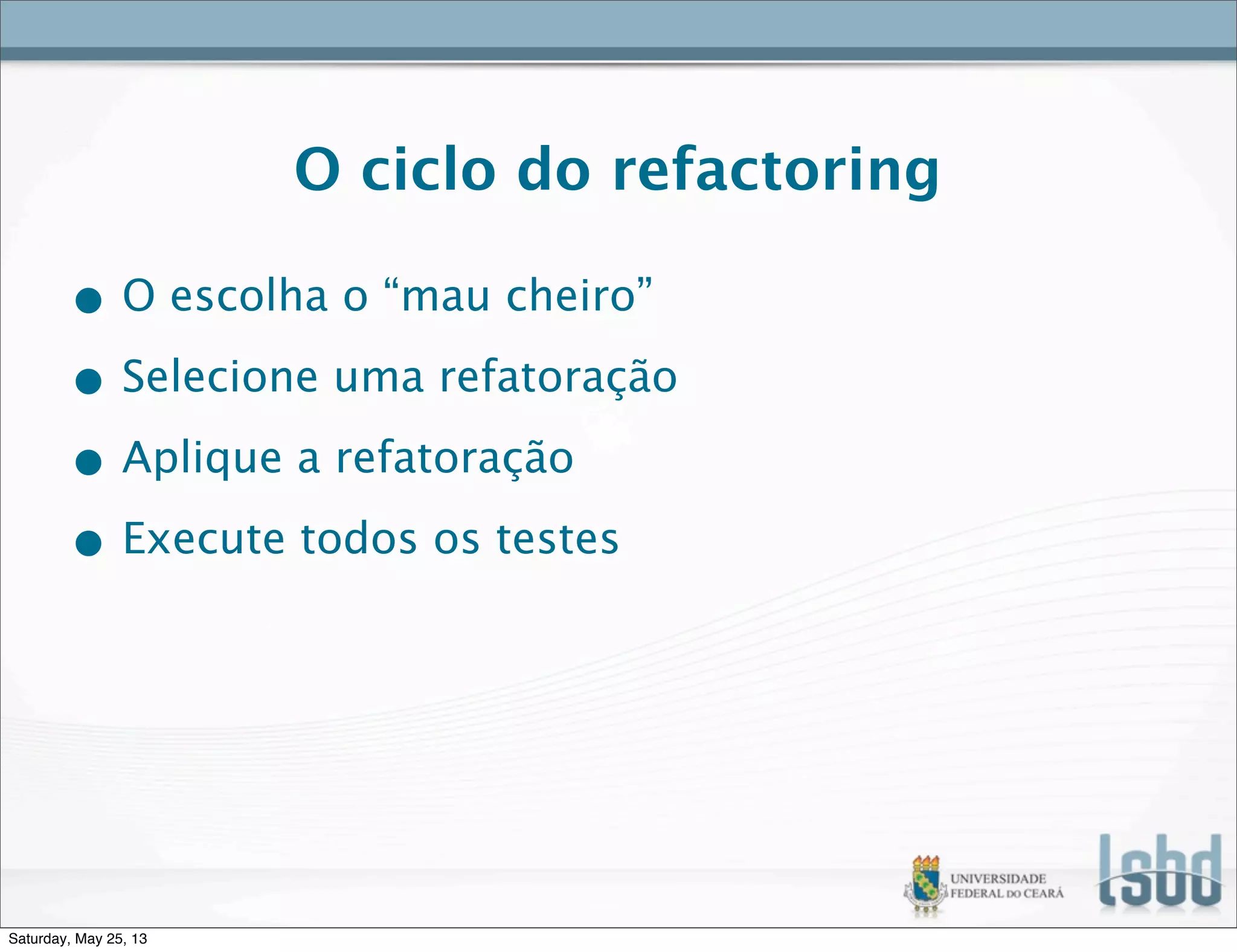 O ciclo do refactoring
• O escolha o “mau cheiro”
• Selecione uma refatoração
• Aplique a refatoração
• Execute todos os testes
Saturday, May 25, 13
 